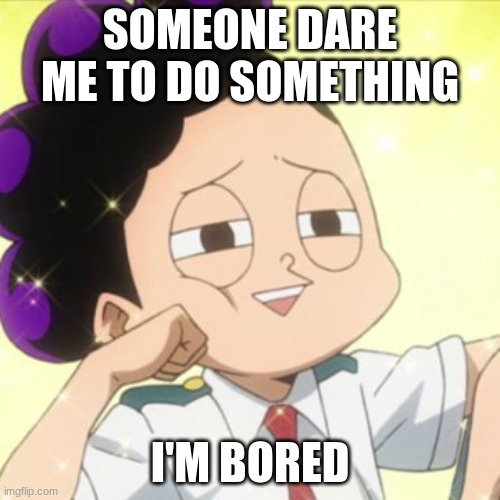 I'm bored :l | SOMEONE DARE ME TO DO SOMETHING; I'M BORED | image tagged in someone,dare,myself | made w/ Imgflip meme maker