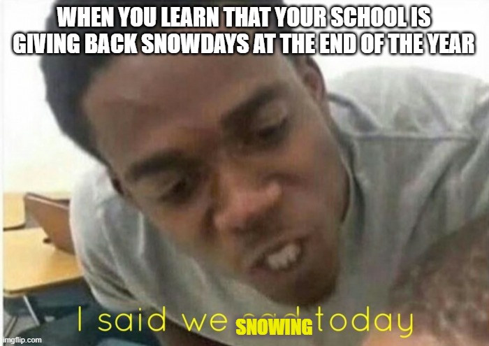 my school is giving our snowdays back at the end of the year:) | WHEN YOU LEARN THAT YOUR SCHOOL IS GIVING BACK SNOWDAYS AT THE END OF THE YEAR; SNOWING | image tagged in i said we ____ today | made w/ Imgflip meme maker