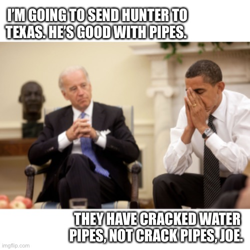 C’mon man! | I’M GOING TO SEND HUNTER TO
TEXAS. HE’S GOOD WITH PIPES. THEY HAVE CRACKED WATER PIPES, NOT CRACK PIPES, JOE. | image tagged in obama biden hands,texas,hunter biden,joe biden,storm,politics | made w/ Imgflip meme maker
