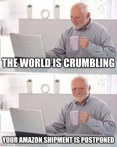 Hide the Pain Harold | THE WORLD IS CRUMBLING; YOUR AMAZON SHIPMENT IS POSTPONED | image tagged in memes,hide the pain harold | made w/ Imgflip meme maker