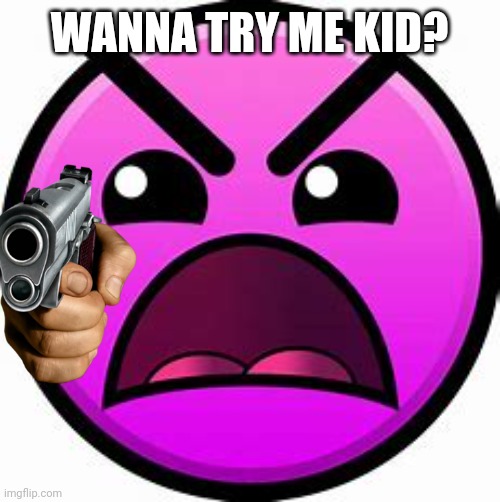 Insane geometry dash difficulty face | WANNA TRY ME KID? | image tagged in insane geometry dash difficulty face | made w/ Imgflip meme maker