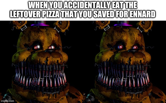 Uh oh... | WHEN YOU ACCIDENTALLY EAT THE LEFTOVER PIZZA THAT YOU SAVED FOR ENNARD | image tagged in nightmare fredbear guilty | made w/ Imgflip meme maker