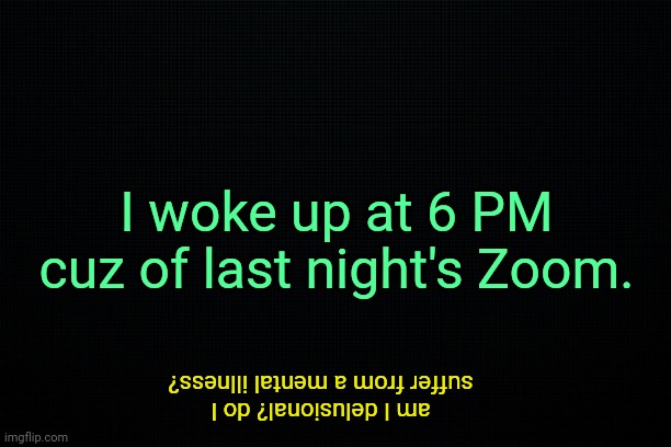 . | I woke up at 6 PM cuz of last night's Zoom. am I delusional? do I suffer from a mental illness? | made w/ Imgflip meme maker