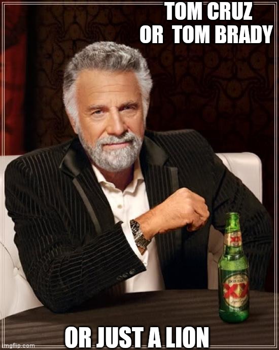 The Most Interesting Man In The World | TOM CRUZ OR  TOM BRADY; OR JUST A LION | image tagged in memes,the most interesting man in the world | made w/ Imgflip meme maker