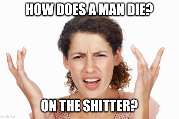 most men die this way | HOW DOES A MAN DIE? ON THE SHITTER? | image tagged in indignant,joke | made w/ Imgflip meme maker