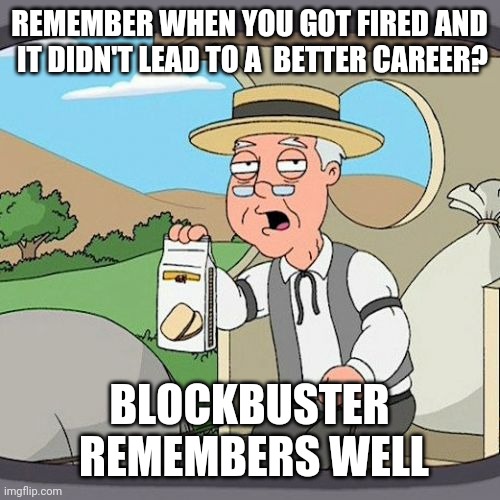 ♧ | REMEMBER WHEN YOU GOT FIRED AND
 IT DIDN'T LEAD TO A  BETTER CAREER? BLOCKBUSTER
 REMEMBERS WELL | image tagged in memes,pepperidge farm remembers | made w/ Imgflip meme maker