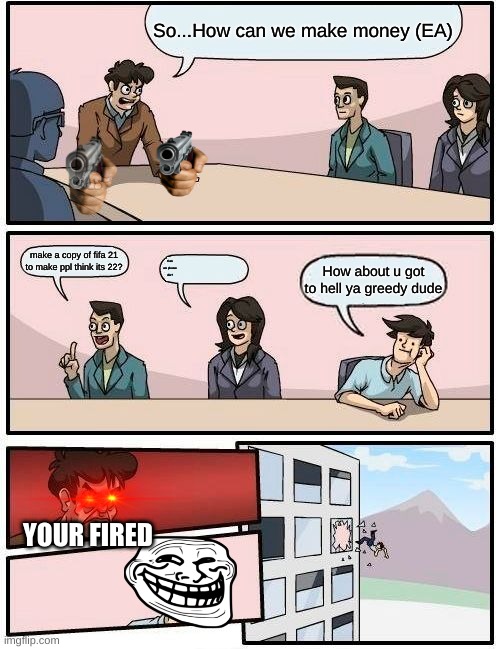 What it's like to work at EA. | So...How can we make money (EA); make a copy of fifa 21 to make ppl think its 22? Can we please die? How about u got to hell ya greedy dude; YOUR FIRED | image tagged in memes,boardroom meeting suggestion | made w/ Imgflip meme maker