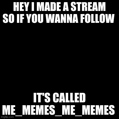 go to my profile and click on it. if you want to | HEY I MADE A STREAM SO IF YOU WANNA FOLLOW; IT'S CALLED ME_MEMES_ME_MEMES | image tagged in memes,blank transparent square | made w/ Imgflip meme maker