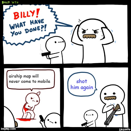 Billy, What Have You Done | airship map will never come to mobile; shot him again | image tagged in billy what have you done | made w/ Imgflip meme maker