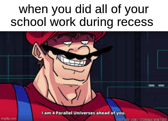 A lil meme to cheer you up | when you did all of your school work during recess | image tagged in i am 4 parallel universes ahead of you | made w/ Imgflip meme maker