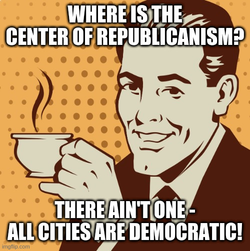 Could be right | WHERE IS THE CENTER OF REPUBLICANISM? THERE AIN'T ONE - ALL CITIES ARE DEMOCRATIC! | image tagged in mug approval | made w/ Imgflip meme maker