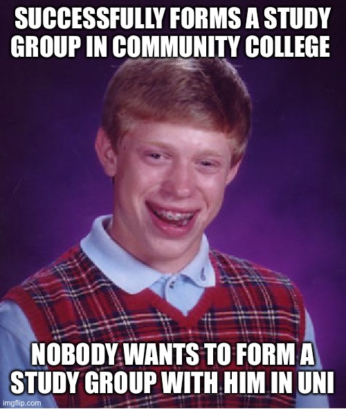 Speaking from experience here... | SUCCESSFULLY FORMS A STUDY GROUP IN COMMUNITY COLLEGE; NOBODY WANTS TO FORM A STUDY GROUP WITH HIM IN UNI | image tagged in memes,bad luck brian,college,university,studying,study | made w/ Imgflip meme maker