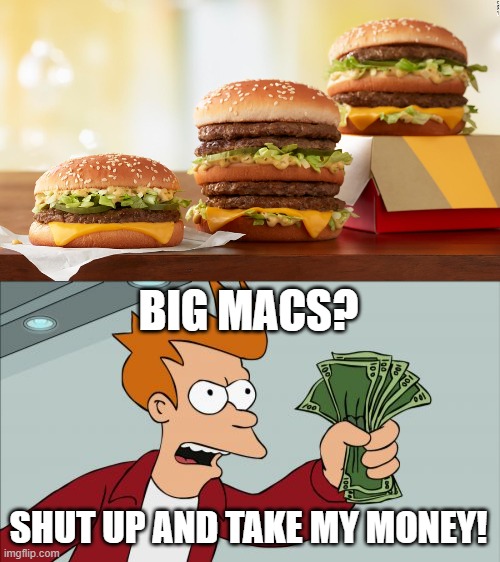 Juicy Burgers! | BIG MACS? SHUT UP AND TAKE MY MONEY! | image tagged in memes,shut up and take my money fry,mcdonalds | made w/ Imgflip meme maker