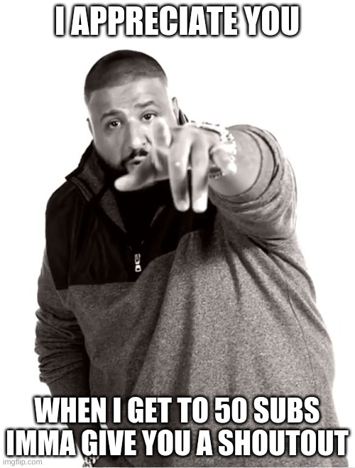 I appreciate you | I APPRECIATE YOU WHEN I GET TO 50 SUBS IMMA GIVE YOU A SHOUTOUT | image tagged in i appreciate you | made w/ Imgflip meme maker