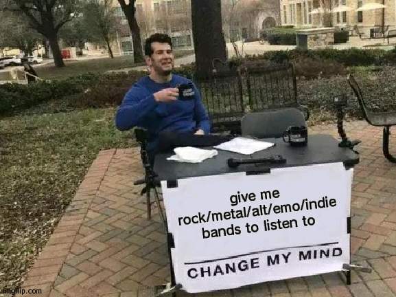 Change My Mind | give me rock/metal/alt/emo/indie bands to listen to | image tagged in memes,change my mind | made w/ Imgflip meme maker