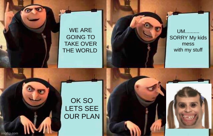 Take over the world | WE ARE GOING TO TAKE OVER THE WORLD; UM.......... SORRY My kids mess with my stuff; OK SO LETS SEE OUR PLAN | image tagged in memes,gru's plan | made w/ Imgflip meme maker