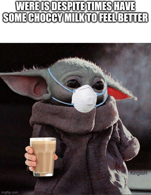 choccy milk idk | WERE IS DESPITE TIMES HAVE SOME CHOCCY MILK TO FEEL BETTER | image tagged in coronavirus baby yoda | made w/ Imgflip meme maker