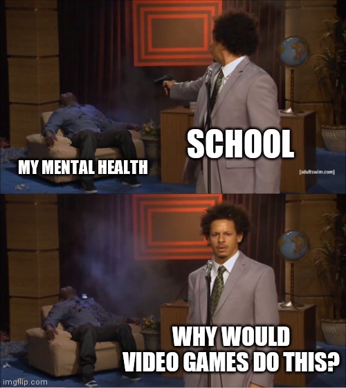Who Killed Hannibal | SCHOOL; MY MENTAL HEALTH; WHY WOULD VIDEO GAMES DO THIS? | image tagged in memes,who killed hannibal | made w/ Imgflip meme maker