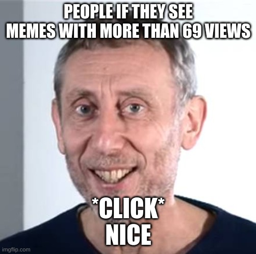*click* Nice | PEOPLE IF THEY SEE MEMES WITH MORE THAN 69 VIEWS; *CLICK*
NICE | image tagged in nice michael rosen | made w/ Imgflip meme maker