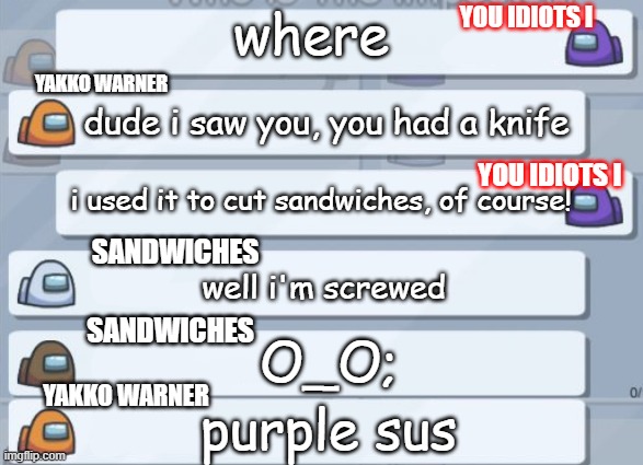 bad liars in a nutshell | YOU IDIOTS I; where; dude i saw you, you had a knife; YAKKO WARNER; YOU IDIOTS I; i used it to cut sandwiches, of course! SANDWICHES; well i'm screwed; SANDWICHES; O_O;; YAKKO WARNER; purple sus | image tagged in among us chat meme template,among us,sus | made w/ Imgflip meme maker