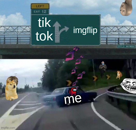 Left Exit 12 Off Ramp | tik tok; imgflip; me | image tagged in memes,left exit 12 off ramp | made w/ Imgflip meme maker