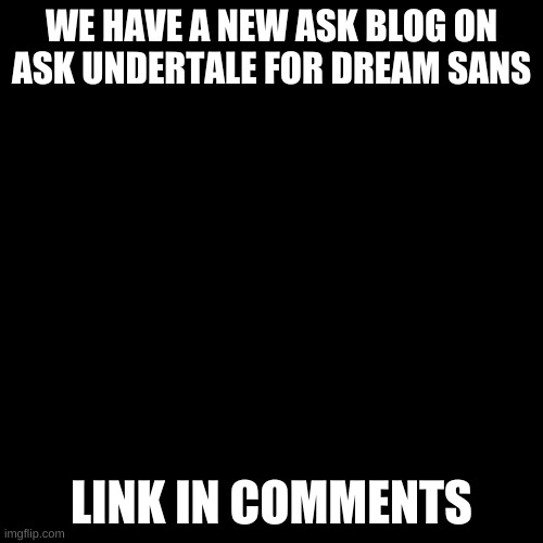 Blank Transparent Square | WE HAVE A NEW ASK BLOG ON ASK UNDERTALE FOR DREAM SANS; LINK IN COMMENTS | image tagged in memes,blank transparent square | made w/ Imgflip meme maker