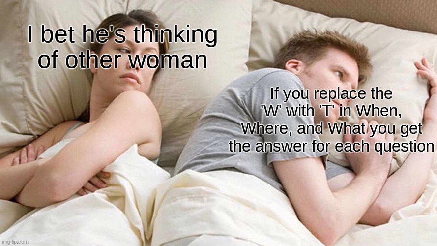 My brain literally melted | I bet he's thinking
of other woman; If you replace the 'W' with 'T' in When, Where, and What you get the answer for each question | image tagged in memes,i bet he's thinking about other women,questions,answers | made w/ Imgflip meme maker