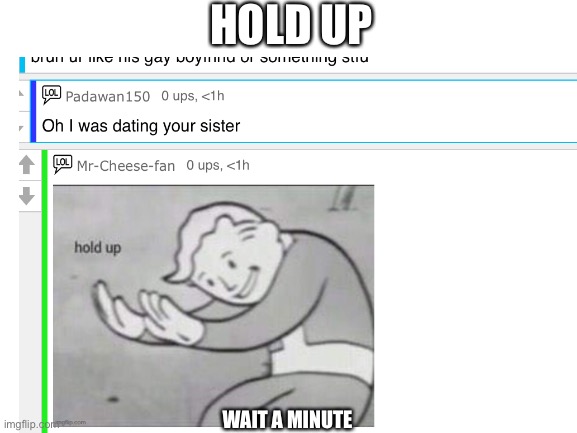 Hold up | HOLD UP; WAIT A MINUTE | image tagged in why | made w/ Imgflip meme maker