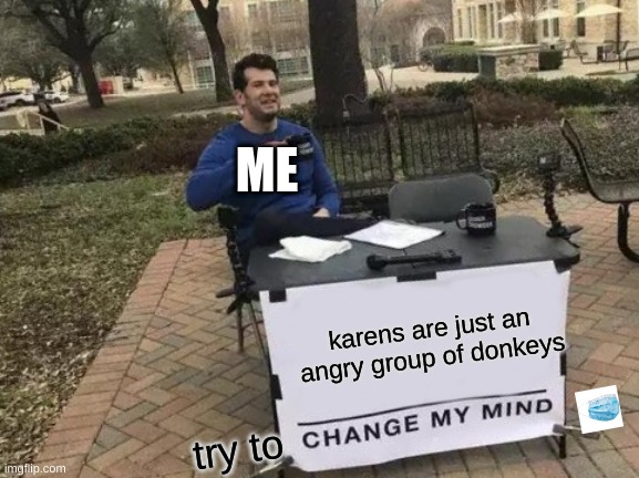 Change My Mind Meme | ME; karens are just an angry group of donkeys; try to | image tagged in memes,change my mind | made w/ Imgflip meme maker