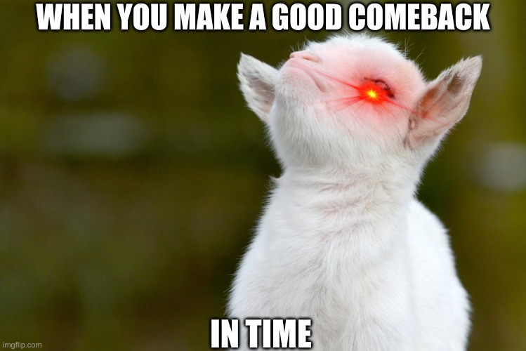 Anyone else relate? | WHEN YOU MAKE A GOOD COMEBACK; IN TIME | image tagged in proud baby goat,comback,school,happy,goat,animal | made w/ Imgflip meme maker