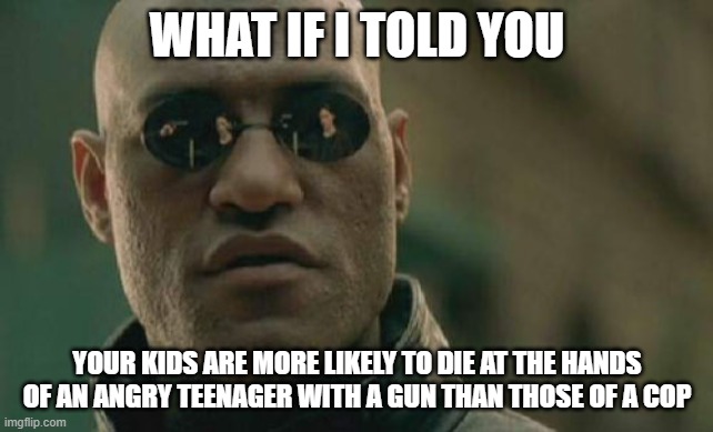 Listen up, leftist POCs. | WHAT IF I TOLD YOU; YOUR KIDS ARE MORE LIKELY TO DIE AT THE HANDS OF AN ANGRY TEENAGER WITH A GUN THAN THOSE OF A COP | image tagged in memes,matrix morpheus | made w/ Imgflip meme maker