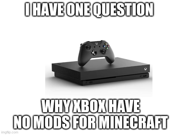 Blank White Template | I HAVE ONE QUESTION; WHY XBOX HAVE NO MODS FOR MINECRAFT | image tagged in blank white template | made w/ Imgflip meme maker