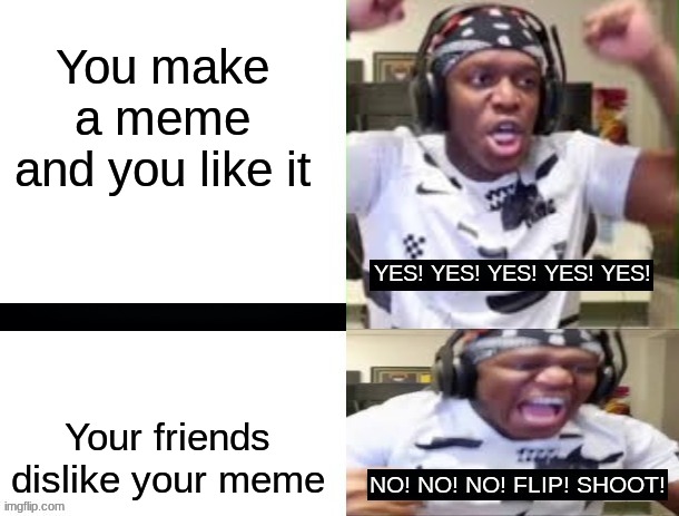 Classmates be like | You make a meme and you like it; Your friends dislike your meme | image tagged in yes yes yes no no no ksi | made w/ Imgflip meme maker