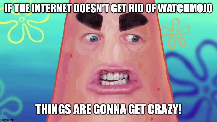 things are gonna get crazy patrick | IF THE INTERNET DOESN'T GET RID OF WATCHMOJO; THINGS ARE GONNA GET CRAZY! | image tagged in things are gonna get crazy patrick | made w/ Imgflip meme maker