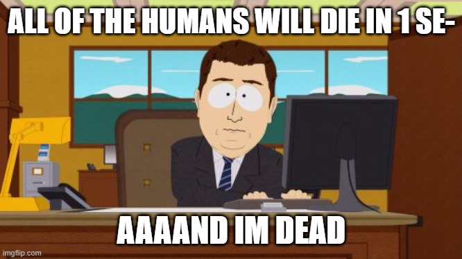 Aaaaand im dead | ALL OF THE HUMANS WILL DIE IN 1 SE-; AAAAND IM DEAD | image tagged in memes,aaaaand its gone | made w/ Imgflip meme maker