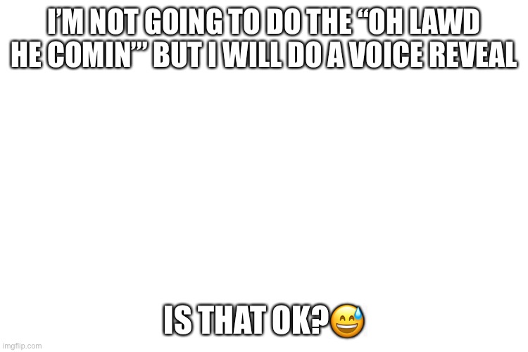Plz | I’M NOT GOING TO DO THE “OH LAWD HE COMIN’” BUT I WILL DO A VOICE REVEAL; IS THAT OK?😅 | image tagged in i have my reasons | made w/ Imgflip meme maker