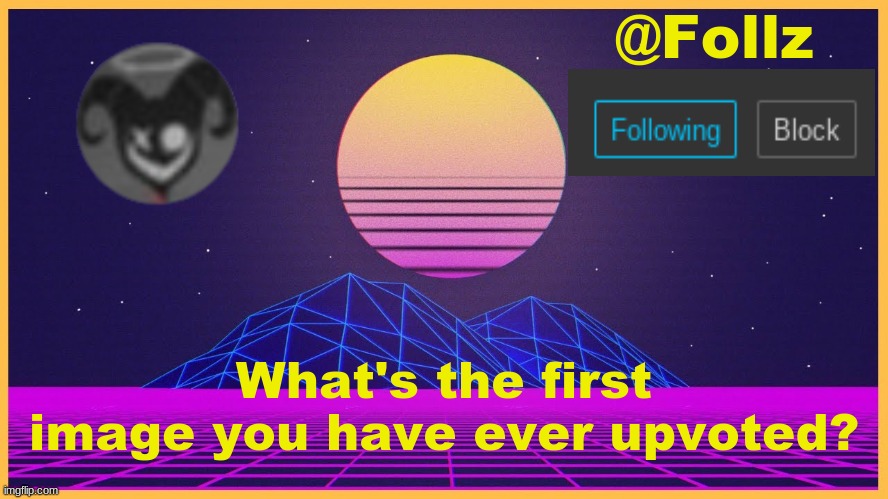 Follz Announcement #3 | What's the first image you have ever upvoted? | image tagged in follz announcement 3 | made w/ Imgflip meme maker