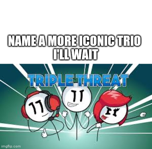 Try to name a more iconic trio | NAME A MORE ICONIC TRIO 
I'LL WAIT | image tagged in triple threat | made w/ Imgflip meme maker