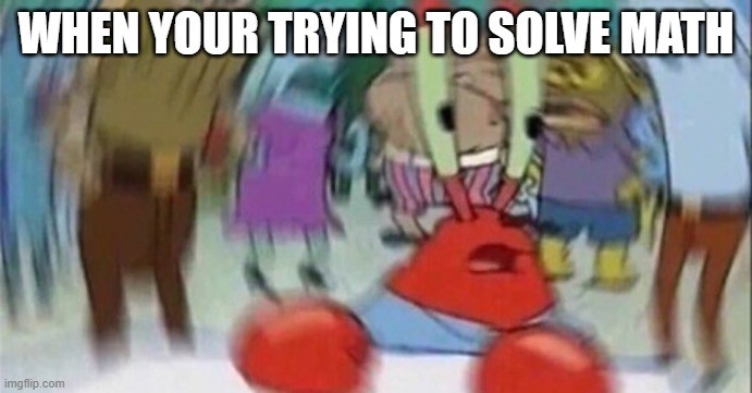 Confused Mr. Krab | WHEN YOUR TRYING TO SOLVE MATH | image tagged in confused mr krab | made w/ Imgflip meme maker