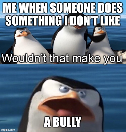 Wouldn’t that make you | ME WHEN SOMEONE DOES SOMETHING I DON’T LIKE; A BULLY | image tagged in wouldn t that make you | made w/ Imgflip meme maker