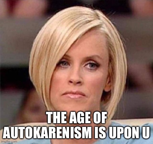 Autokarenism | THE AGE OF AUTOKARENISM IS UPON US | image tagged in karen the manager will see you now | made w/ Imgflip meme maker