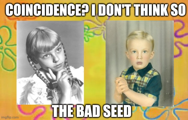 Coincidence? I Don't Think So | COINCIDENCE? I DON'T THINK SO; THE BAD SEED | image tagged in spongebob time card background,toddler trump,the bad seed,patty mccormick,donald trump | made w/ Imgflip meme maker