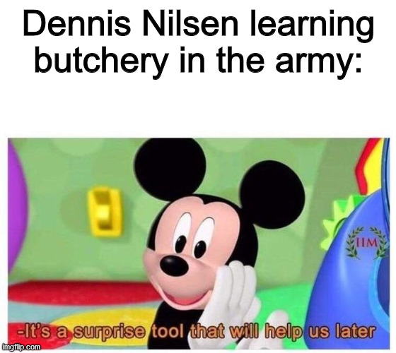 if you know you know | Dennis Nilsen learning butchery in the army: | image tagged in it's a surprise tool that will help us later,oops,serial killer | made w/ Imgflip meme maker