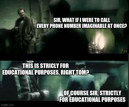 strictly for educational purposes | SIR, WHAT IF I WERE TO CALL EVERY PHONE NUMBER IMAGINABLE AT ONCE? THIS IS STRICLY FOR EDUCATIONAL PURPOSES, RIGHT TOM? OF COURSE SIR, STRICTLY FOR EDUCATIONAL PURPOSES | image tagged in harry potter,educational | made w/ Imgflip meme maker
