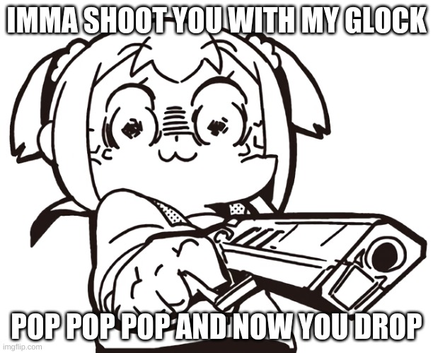 glock drop | IMMA SHOOT YOU WITH MY GLOCK; POP POP POP AND NOW YOU DROP | image tagged in anime gun | made w/ Imgflip meme maker