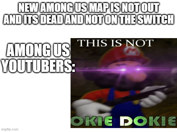 NEW AMONG US MAP IS NOT OUT AND ITS DEAD AND NOT ON THE SWITCH; AMONG US YOUTUBERS: | image tagged in this is not okie dokie | made w/ Imgflip meme maker
