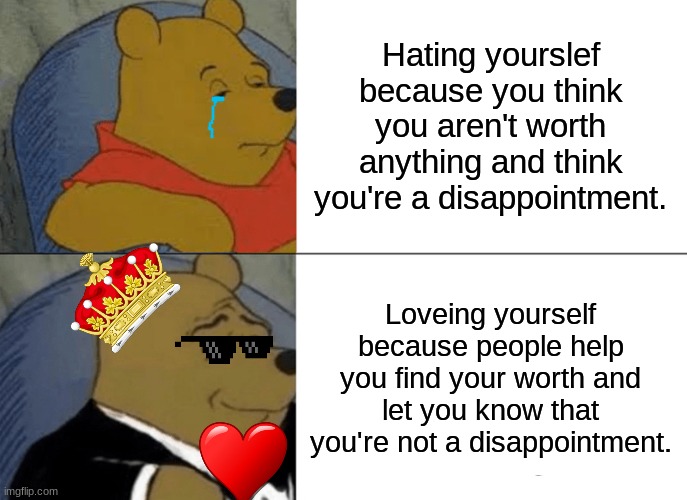 Tuxedo Winnie The Pooh Meme | Hating yourslef because you think you aren't worth anything and think you're a disappointment. Loveing yourself because people help you find your worth and let you know that you're not a disappointment. | image tagged in memes,tuxedo winnie the pooh | made w/ Imgflip meme maker