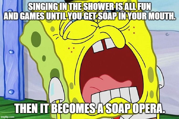 True | SINGING IN THE SHOWER IS ALL FUN AND GAMES UNTIL YOU GET SOAP IN YOUR MOUTH. THEN IT BECOMES A SOAP OPERA. | image tagged in spongebob yelling | made w/ Imgflip meme maker