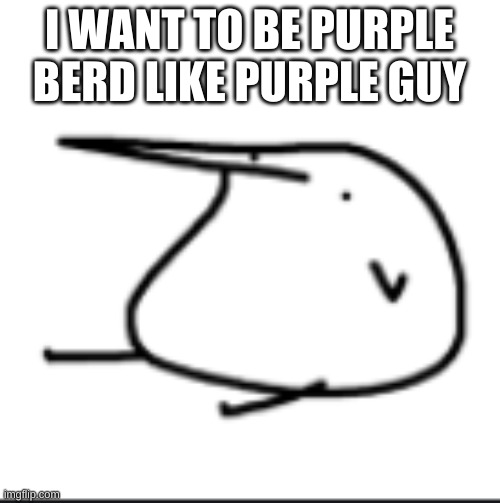 BERD | I WANT TO BE PURPLE BERD LIKE PURPLE GUY | image tagged in berd | made w/ Imgflip meme maker