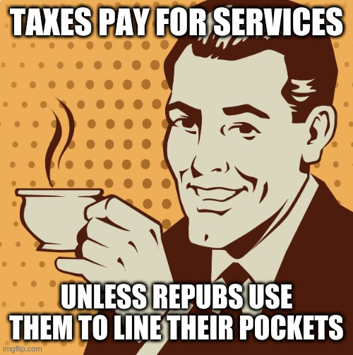 Mug approval | TAXES PAY FOR SERVICES; UNLESS REPUBS USE THEM TO LINE THEIR POCKETS | image tagged in mug approval | made w/ Imgflip meme maker